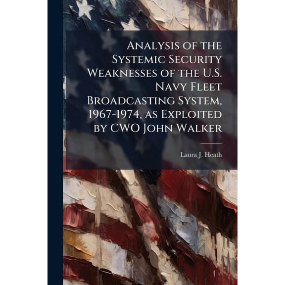 Analysis of the Systemic Security Weaknesses of the U.S. Navy Fleet Broadcasting System, 1967-1974, as Exploited by CWO , (Paperback)
