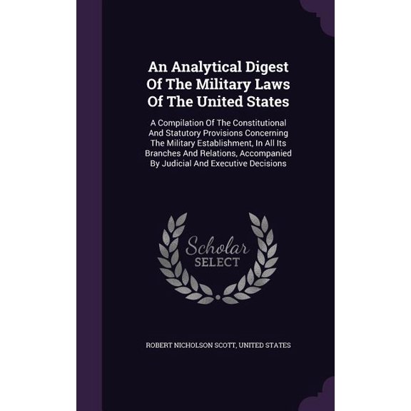 An Analytical Digest Of The Military Laws Of The United States : A Compilation Of The Constitutional And Statutory Provisions Concerning The Military Establishment, In All Its Branches And Relations, Accompanied By Judicial And Executive Decisions (Hardcover)