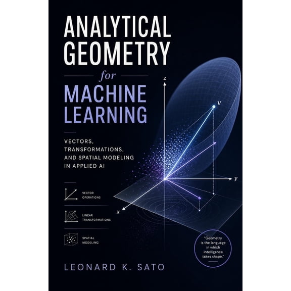 Analytical Geometry for Machine Learning: Vectors, Transformations, and Spatial Modeling in Applied AI, (Paperback)