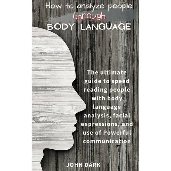 How to Analyze People Through Body Language : The ultimate guide to speed reading people with body language analysis, facial expressions, and use of Powerful communication. (Hardcover)