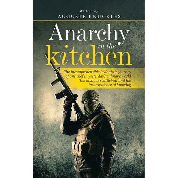 Anarchy in the Kitchen: The Incomprehensible Hedonistic Journey of One Chef in Yesterday's Culinary World the Noxious Scuttlebutt and the Inco