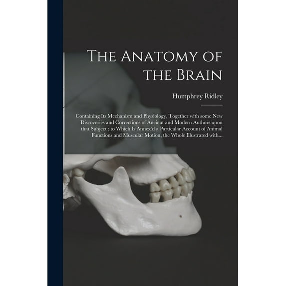 The Anatomy of the Brain : Containing Its Mechanism and Physiology, Together With Some New Discoveries and Corrections of Ancient and Modern Authors U
