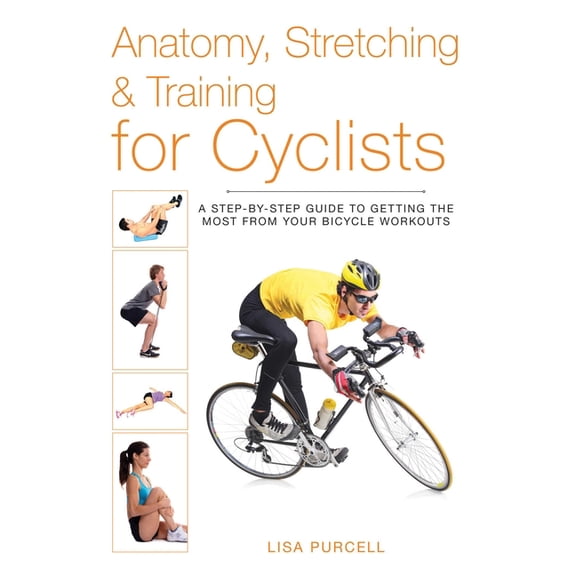 Anatomy, Stretching & Training: Anatomy, Stretching & Training for Cyclists : A Step-by-Step Guide to Getting the Most from Your Bicycle Workouts (Paperback)