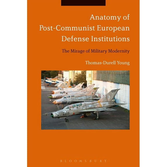 Anatomy of Post-Communist European Defense Institutions: The Mirage of Military Modernity, (Hardcover)