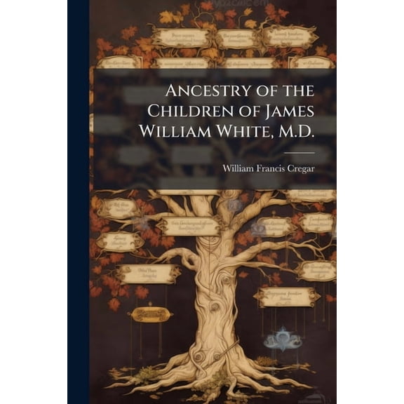 Ancestry of the Children of James William White, M.D. : With Accounts of the Families of White, Newby, Rose, Cranmer, Stout, Smith, Stockton, Leeds, Fisher, Gardiner, Mathews, Elton, Revell, Stacye, Tonkin, Mclorinan, Dowse, Jewett, Hunt, Reddinge, Isbell, (Paperback)