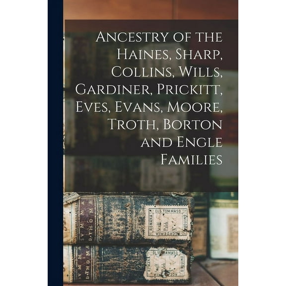 Ancestry of the Haines, Sharp, Collins, Wills, Gardiner, Prickitt, Eves, Evans, Moore, Troth, Borton and Engle Families (Paperback)