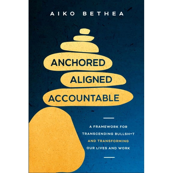 Anchored, Aligned, Accountable: A Framework for Transcending Bullsh*t and Transforming Our Lives and Work (Hardcover)