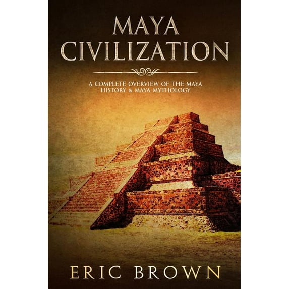 Ancient Civilizations Maya Civilization: A Complete Overview Of The Maya History & Maya Mythology, Book 2, (Paperback)