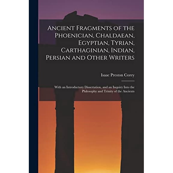 Ancient Fragments of the Phoenician, Chaldaean, Egyptian, Tyrian, Carthaginian, Indian, Persian and Other Writers: With an Introductory Dissertation, . the Philosophy and Trinity of the  1014727030