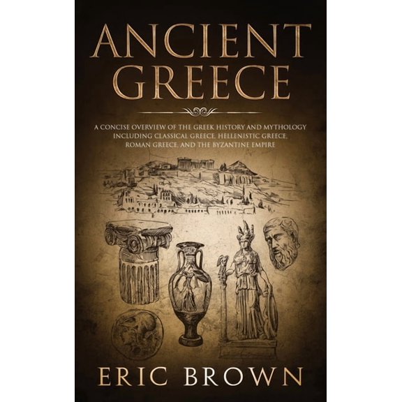Ancient History Ancient Greece: A Concise Overview of the Greek History and Mythology Including Classical Greece, Hellenistic Greece, Ro, Book 2, (Hardcover)