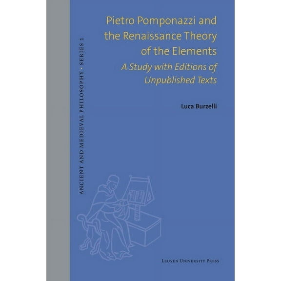 Ancient and Medieval Philosophy-Series 1 Pietro Pomponazzi and the Renaissance Theory of the Elements: A Study with Editions of Unpublished Texts, (Hardcover)