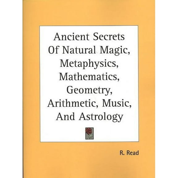 Ancient Secrets of Natural Magic, Metaphysics, Mathematics, Geometry, Arithmetic, Music, and Astrology