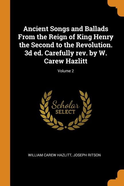 Ancient Songs and Ballads from the Reign of King Henry the Second to the Revolution. 3D Ed. Carefully Rev. by W. Carew Hazlitt; Volume 2 Paperback