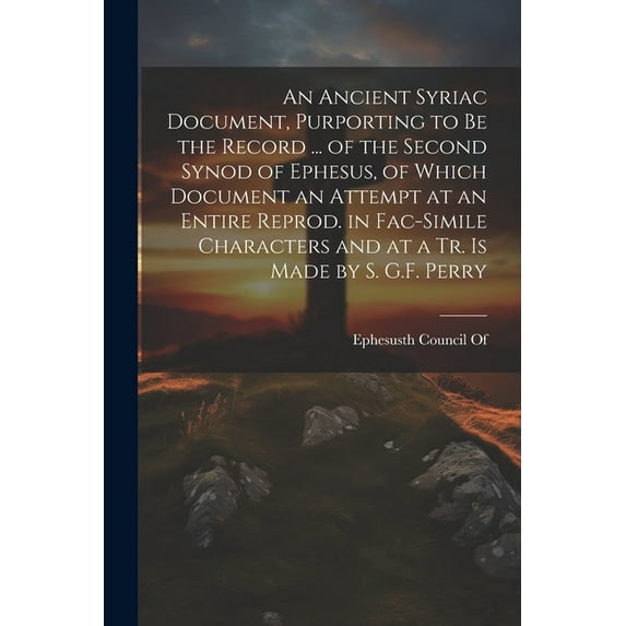 An Ancient Syriac Document, Purporting to Be the Record ... of the Second Synod of Ephesus, of Which Document an Attempt at an Entire Reprod. in Fac-Simile Characters and at a Tr. Is Made by S. G.F. P