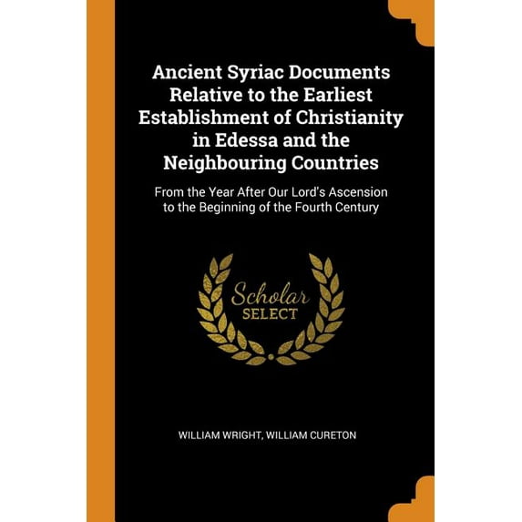 Ancient Syriac Documents Relative to the Earliest Establishment of Christianity in Edessa and the Neighbouring Countries : From the Year After Our Lord's Ascension to the Beginning of the Fourth Century (Paperback)