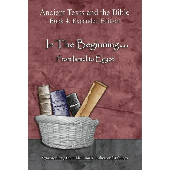 Ancient Texts and the Bible: Book 4 In The Beginning... From Israel to Egypt - Expanded Edition: Synchronizing the Bible, Enoch, Jasher, and Jubilees, (Paperback)