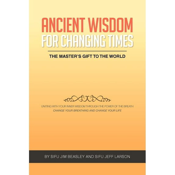 Ancient Wisdom for Changing Times: The Masters Gift to the World Uniting with Your Inner Wisdom (Paperback) by Sifu Jim Beasley, Sifu Jeff Larson