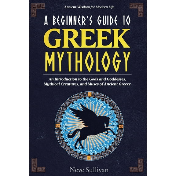 Ancient Wisdom for Modern Life A Beginner's Guide to Greek Mythology: An Introduction to the Gods and Goddesses, Mythical Creatures, and Muses of , Book 1, (Paperback)