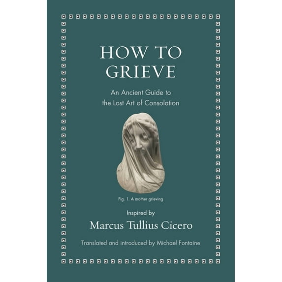 Ancient Wisdom for Modern Readers How to Grieve: An Ancient Guide to the Lost Art of Consolation, (Hardcover)