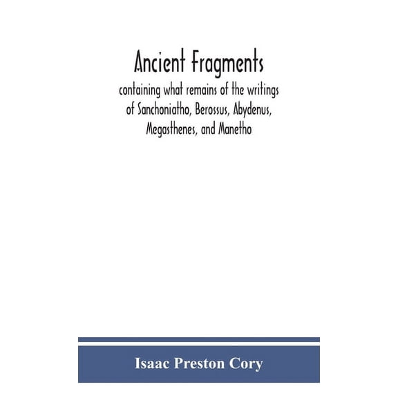 Ancient Fragments, Containing What Remains Of The Writings Of Sanchoniatho, Berossus, Abydenus, Megasthenes, And Manetho, (Hardcover)