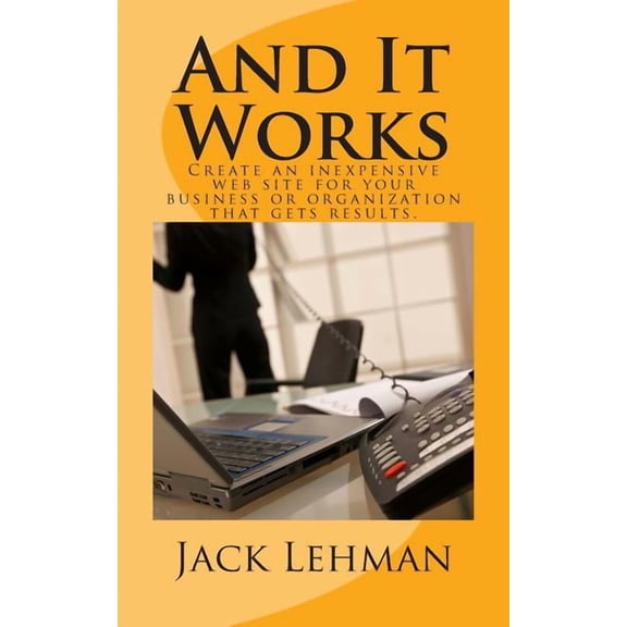 And It Works : How to Create an Inexpensive Web Site for Your Business or Organization That Gets Real Results.
