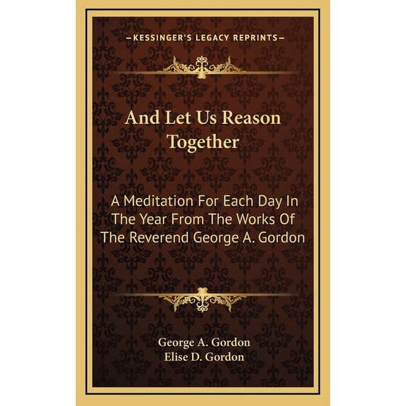And Let Us Reason Together : A Meditation For Each Day In The Year From The Works Of The Reverend George A. Gordon (Hardcover)