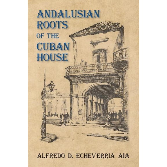 Andalusian Roots of the Cuban House: Syncretism of Islamic, Spanish and Cuban Architecture (Paperback) by Alfredo D Echeverria Aia