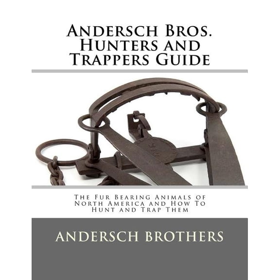 Andersch Bros. Hunters and Trappers Guide: The Fur Bearing Animals of North America and How To Hunt and Trap Them (Paperback)