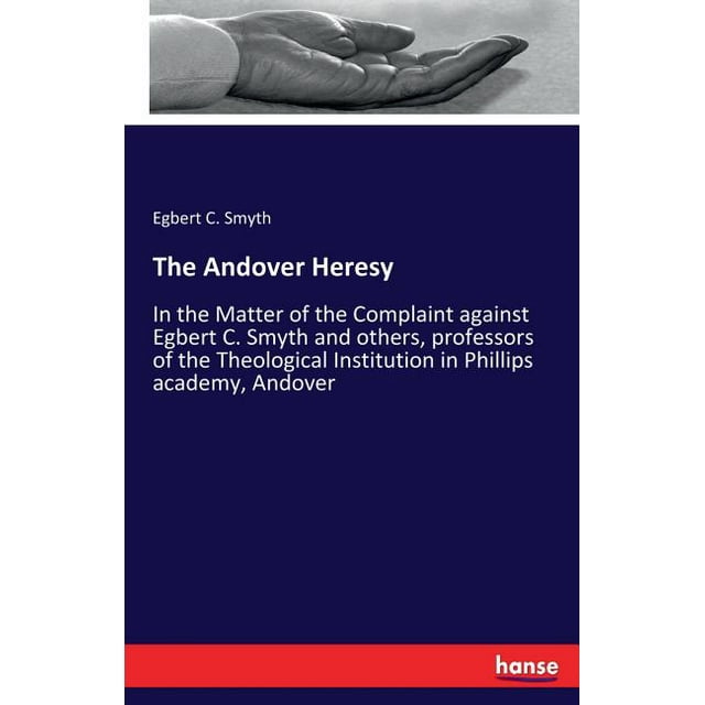 The Andover Heresy : In the Matter of the Complaint against Egbert C. Smyth and others, professors of the Theological Institution in Phillips academy, Andover (Paperback)