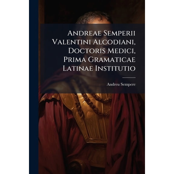Andreae Semperii Valentini Alcodiani, Doctoris Medici, Prima Gramaticae Latinae Institutio : Tribus Libris Explicata... (Paperback)