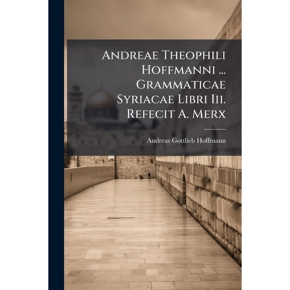 Andreae Theophili Hoffmanni ... Grammaticae Syriacae Libri Iii. Refecit A. Merx (Paperback)