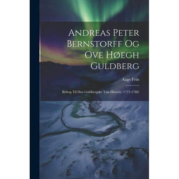 Andreas Peter Bernstorff og Ove Høegh Guldberg : Bidrag til den Guldbergske Tids Historie (1772-1780) (Paperback)