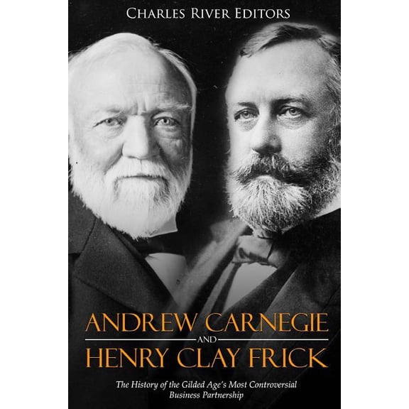Andrew Carnegie and Henry Clay Frick: The History of the Gilded Age's Most Controversial Business Partnership, (Paperback)