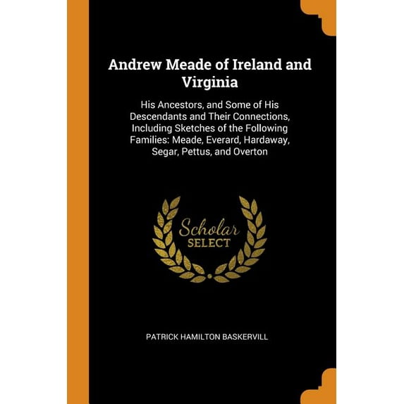 Andrew Meade of Ireland and Virginia : His Ancestors, and Some of His Descendants and Their Connections, Including Sketches of the Following Families: Meade, Everard, Hardaway, Segar, Pettus, and Overton (Paperback)