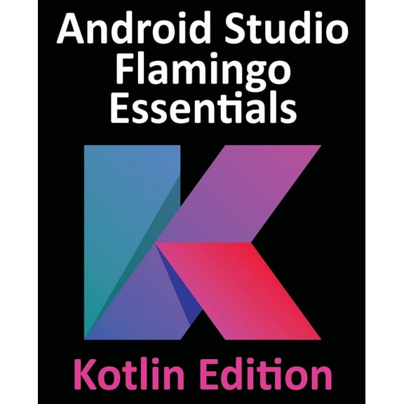 Android Studio Flamingo Essentials - Kotlin Edition: Developing Android Apps Using Android Studio 2022.2.1 and Kotlin, (Paperback)