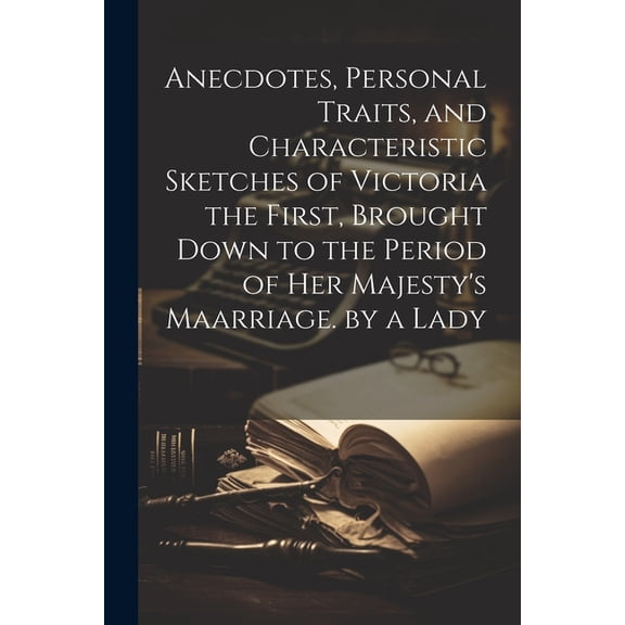 Anecdotes, Personal Traits, and Characteristic Sketches of Victoria the First, Brought Down to the Period of Her Majesty, (Paperback)