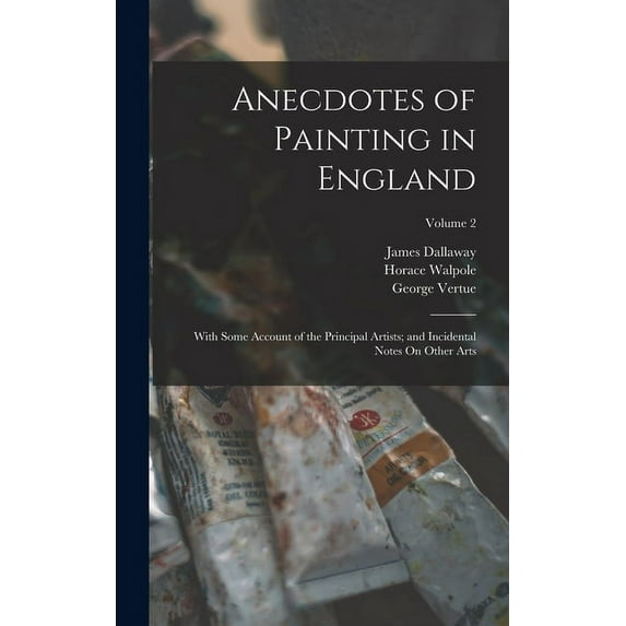 Anecdotes of Painting in England: With Some Account of the Principal Artists; and Incidental Notes On Other Arts; Volume 2 (Hardcover)
