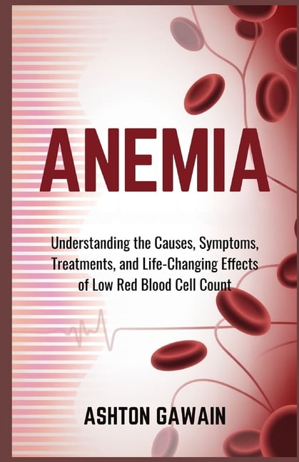 Anemia: Understanding the Causes, Symptoms, Treatments, and Life ...