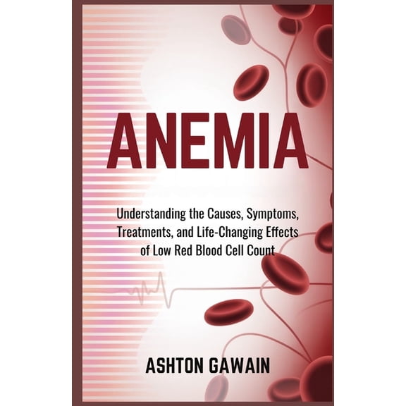 Anemia: Understanding the Causes, Symptoms, Treatments, and Life-Changing Effects of Low Red Blood Cell Count, (Paperback)