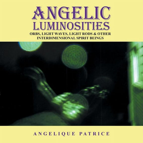 Angelic Luminosities: Orbs, Light Waves, Light Rods & Other Interdimensional Spirit Beings, (Paperback)