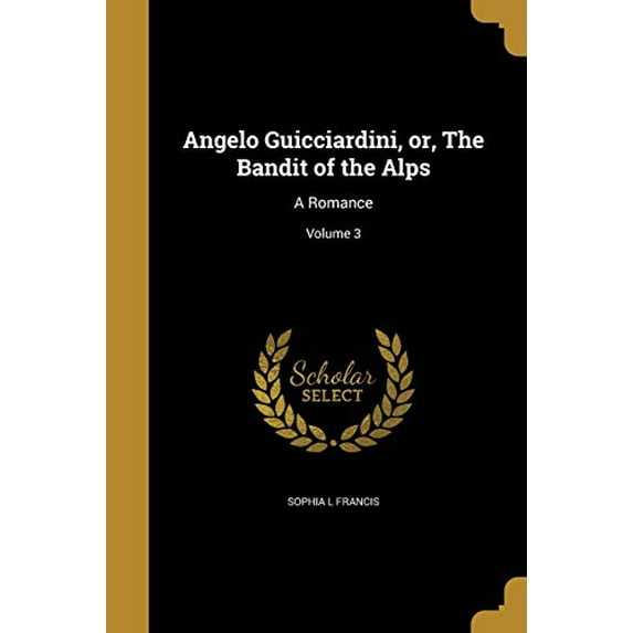 Angelo Guicciardini, or, The Bandit of the Alps: A Romance; Volume 3 Paperback 1360286810 9781360286815 Sophia L Francis