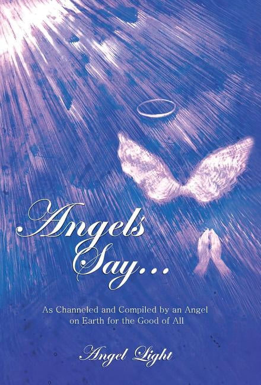 Angels Say...: As Channeled and Compiled by an Angel on Earth for the ...