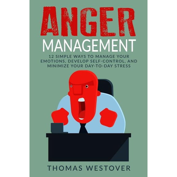 Anger Management: 12 Simple Ways to Control Your Emotions, Develop Self-Control, and Minimize Your (Paperback) by Thomas Westover