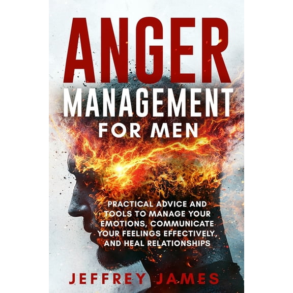 How to Manage Your Emotions Anger Management For Men: Practical Advice and Tools to Manage Your Emotions, Communicate Your Feelings Effectively, and, Book 2, (Paperback)