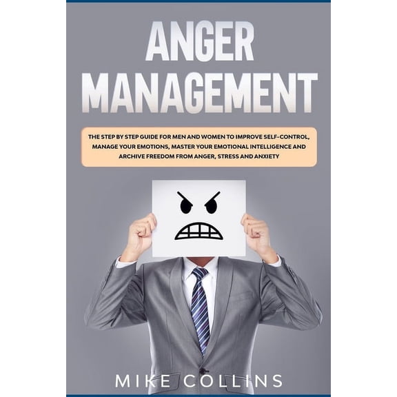 Anger Management: The Step by Step Guide for Men and Women to Improve Self-control, Manage Your Emotions, Master Your Emotional Intellig