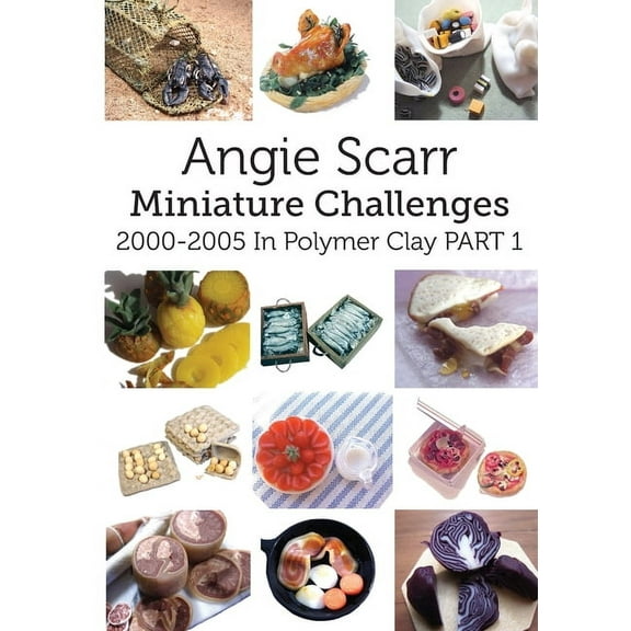 Angie Scarr Miniature Challenges: 2000-2005 In Polymer Clay Part 1, (Paperback)