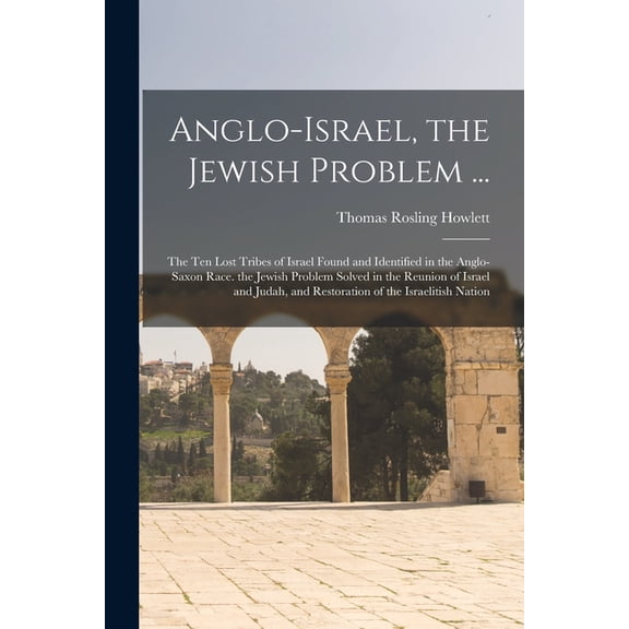 Anglo-Israel, the Jewish Problem ... : The Ten Lost Tribes of Israel Found and Identified in the Anglo-Saxon Race. the Jewish Problem Solved in the Reunion of Israel and Judah, and Restoration of the Israelitish Nation (Paperback)