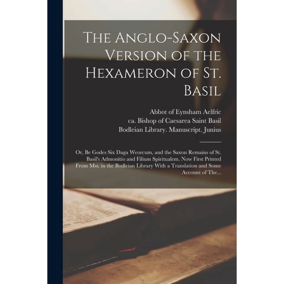 The Anglo-Saxon Version of the Hexameron of St. Basil; or, Be Godes Six Daga Weorcum, and the Saxon Remains of St. Basil, (Paperback)