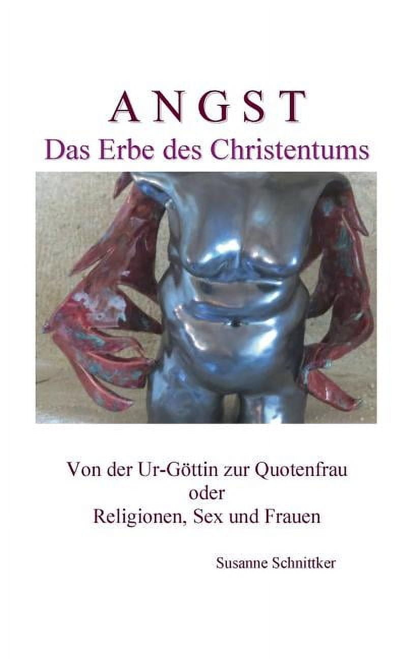 Angst - Das Erbe des Christentums: Von der Ur-GÃ¶ttin zur Quotenfrau oder Religionen, Sex und Frauen, (Paperback)