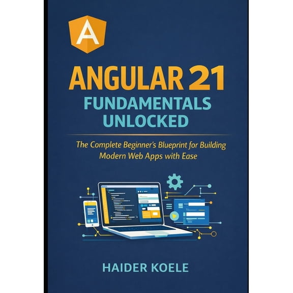Angular 21 Fundamentals Unlocked: The Complete Beginner's Blueprint for Building Modern Web Apps with Ease, (Paperback)